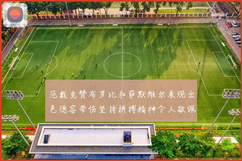 范戴克赞布罗比和萨默维尔表现出色德容带伤坚持拼搏精神令人敬佩