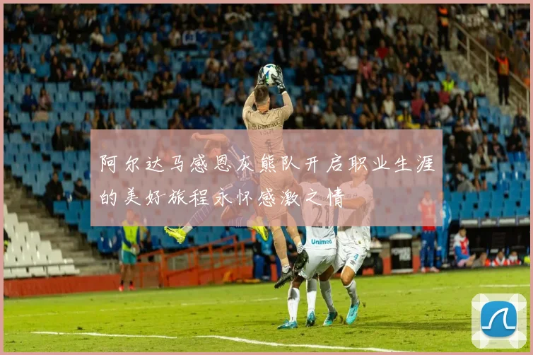阿尔达马感恩灰熊队开启职业生涯的美好旅程永怀感激之情