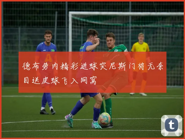 德布劳内精彩进球突尼斯门将无奈目送皮球飞入网窝