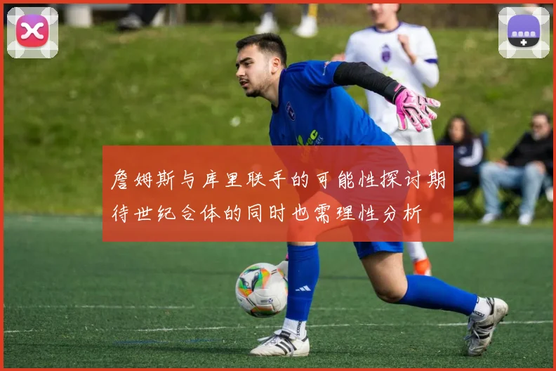 詹姆斯与库里联手的可能性探讨期待世纪合体的同时也需理性分析