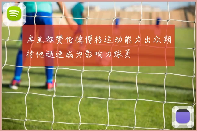 库里称赞伦德博格运动能力出众期待他迅速成为影响力球员