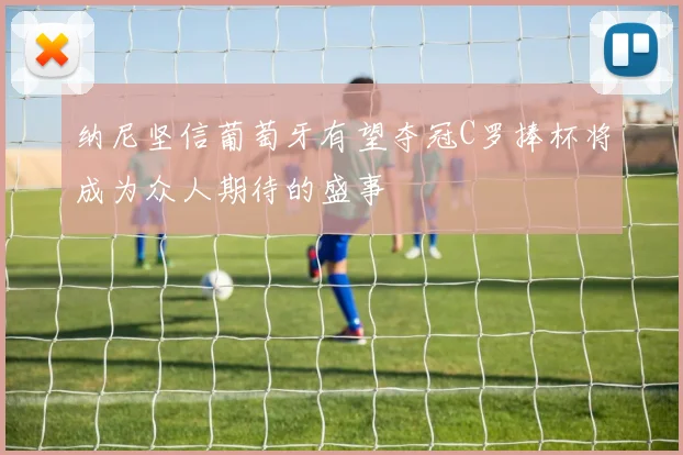 纳尼坚信葡萄牙有望夺冠C罗捧杯将成为众人期待的盛事