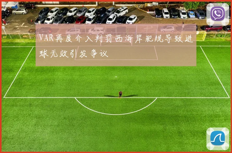 VAR再度介入判罚西海岸犯规导致进球无效引发争议