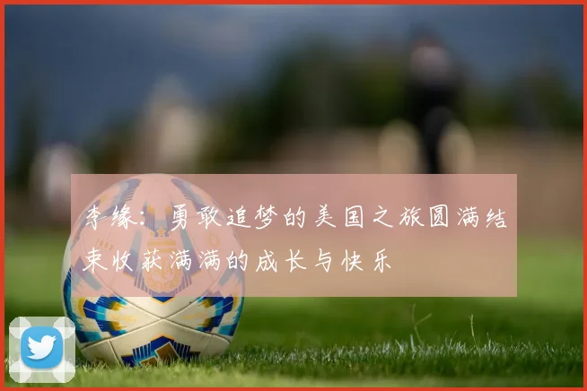 李缘：勇敢追梦的美国之旅圆满结束收获满满的成长与快乐