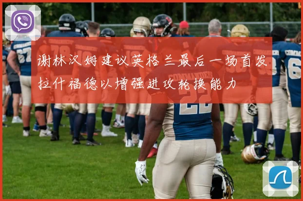 谢林汉姆建议英格兰最后一场首发拉什福德以增强进攻轮换能力
