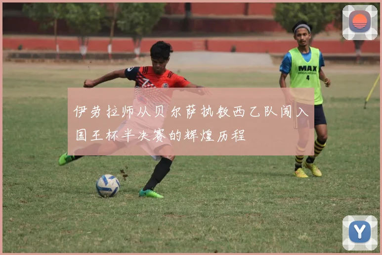 伊劳拉师从贝尔萨执教西乙队闯入国王杯半决赛的辉煌历程