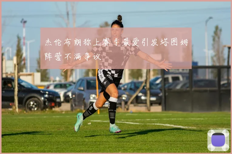 杰伦布朗称上赛季最爱引发塔图姆阵营不满争议