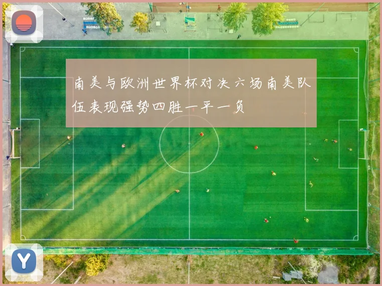 南美与欧洲世界杯对决六场南美队伍表现强势四胜一平一负