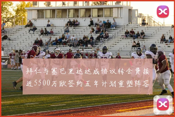 拜仁与塞巴里达达成协议转会费接近5500万欧签约五年计划重塑阵容