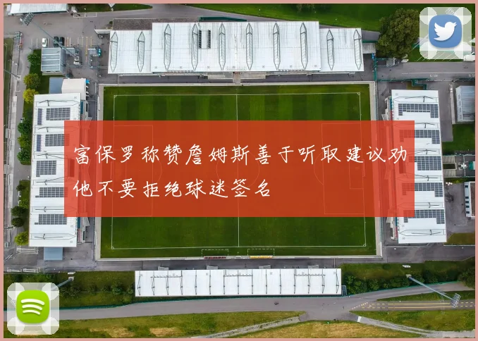 富保罗称赞詹姆斯善于听取建议劝他不要拒绝球迷签名