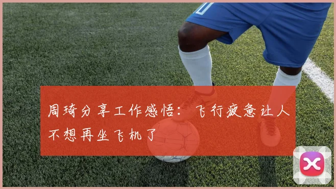 周琦分享工作感悟：飞行疲惫让人不想再坐飞机了
