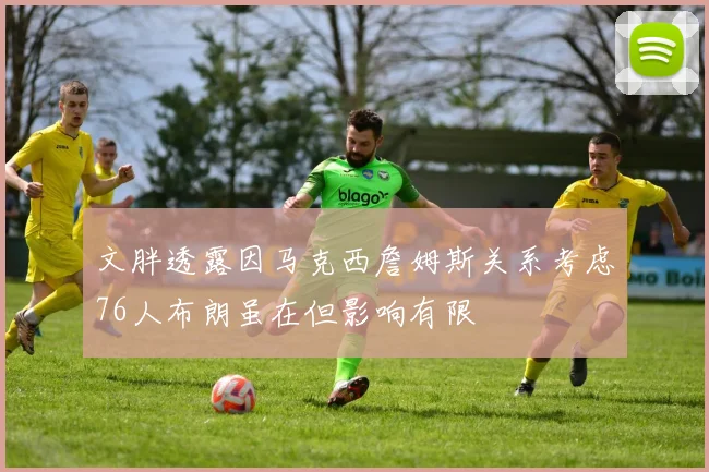 文胖透露因马克西詹姆斯关系考虑76人布朗虽在但影响有限