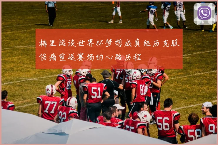 梅里诺谈世界杯梦想成真经历克服伤痛重返赛场的心路历程