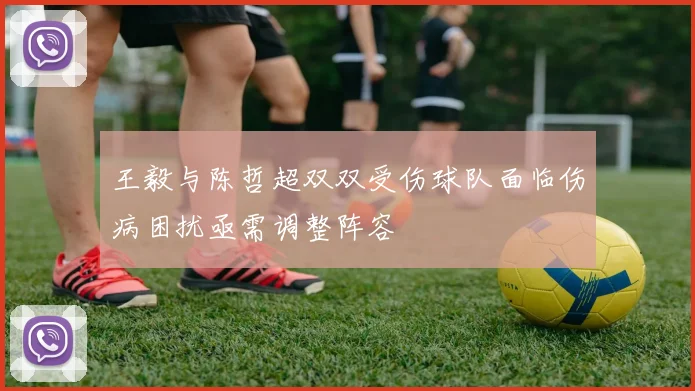 王毅与陈哲超双双受伤球队面临伤病困扰亟需调整阵容