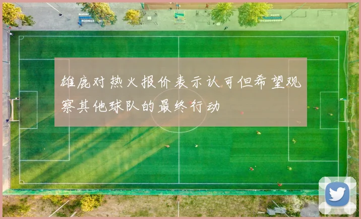 雄鹿对热火报价表示认可但希望观察其他球队的最终行动