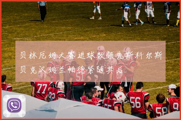 贝林厄姆大赛进球数领先斯科尔斯贝克汉姆兰帕德紧随其后