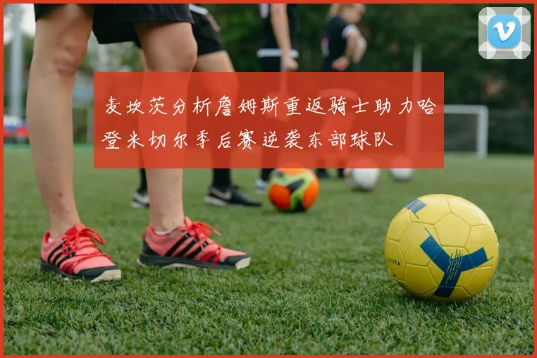 麦坎茨分析詹姆斯重返骑士助力哈登米切尔季后赛逆袭东部球队