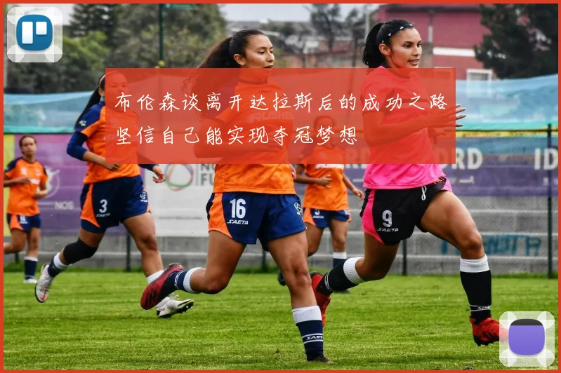 布伦森谈离开达拉斯后的成功之路坚信自己能实现夺冠梦想