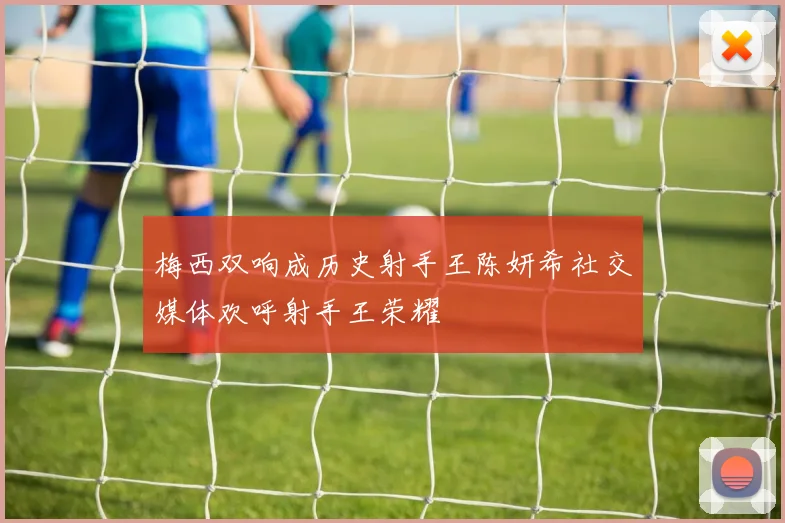 梅西双响成历史射手王陈妍希社交媒体欢呼射手王荣耀
